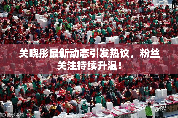 关晓彤最新动态引发热议，粉丝关注持续升温！