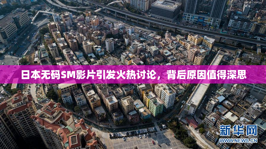 日本无码SM影片引发火热讨论，背后原因值得深思