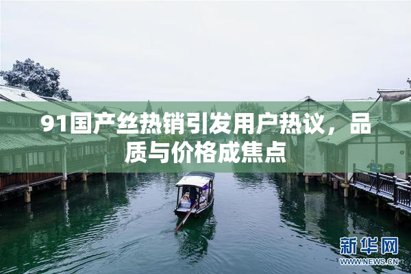 91国产丝热销引发用户热议，品质与价格成焦点
