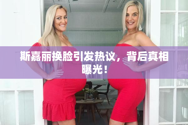 斯嘉丽换脸引发热议，背后真相曝光！