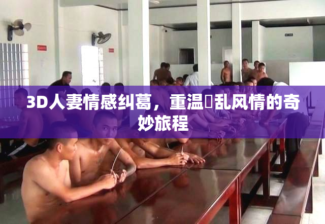 3D人妻情感纠葛，重温婬乱风情的奇妙旅程