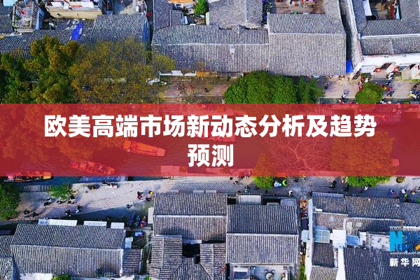 欧美高端市场新动态分析及趋势预测