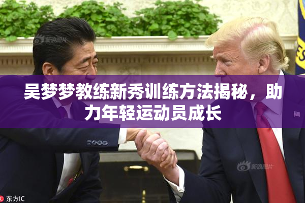 吴梦梦教练新秀训练方法揭秘，助力年轻运动员成长