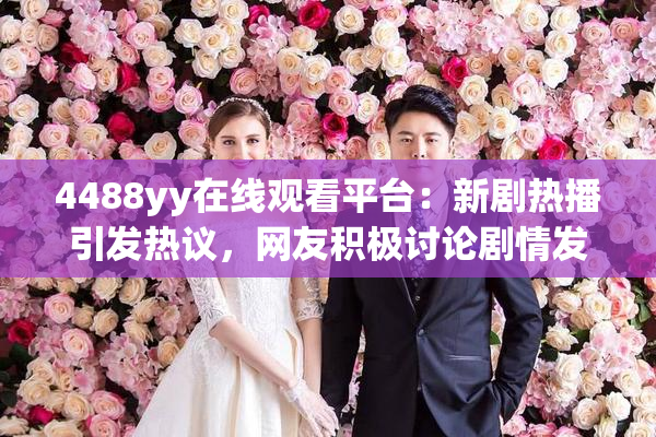 4488yy在线观看平台：新剧热播引发热议，网友积极讨论剧情发展