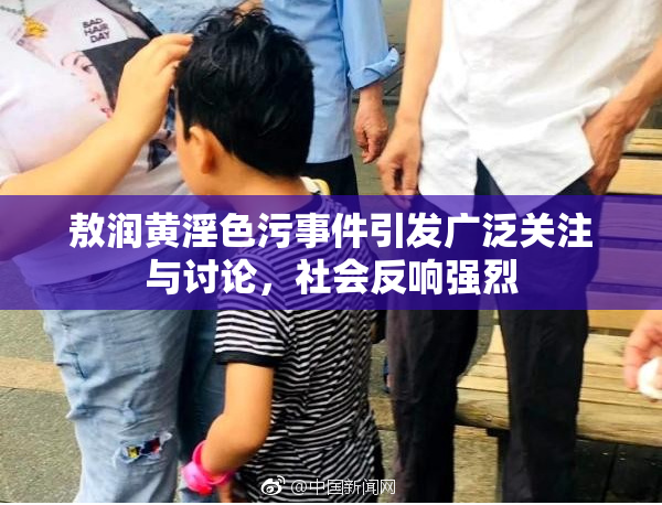 敖润黄淫色污事件引发广泛关注与讨论，社会反响强烈