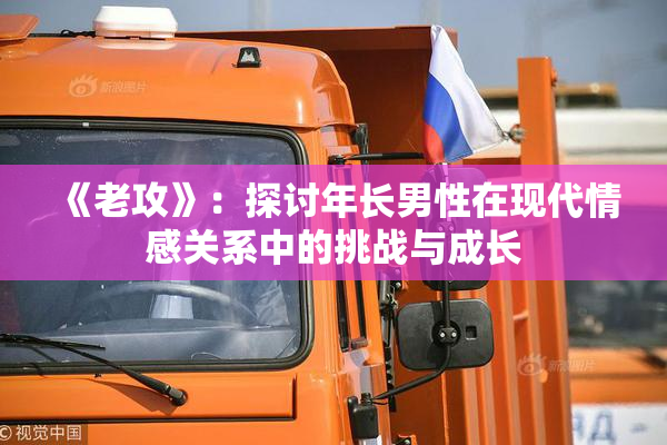 《老攻》：探讨年长男性在现代情感关系中的挑战与成长
