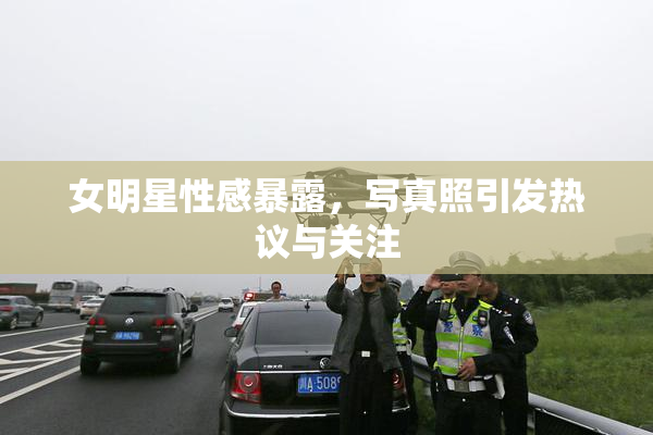 女明星性感暴露，写真照引发热议与关注