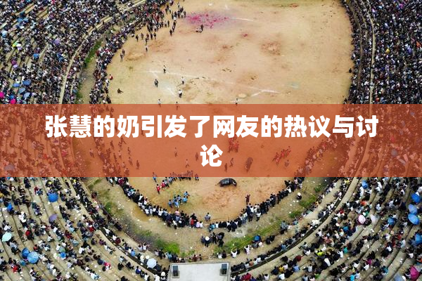 张慧的奶引发了网友的热议与讨论