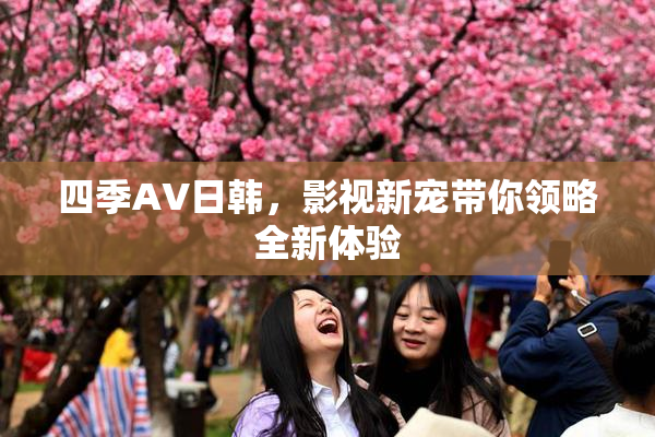 四季AV日韩，影视新宠带你领略全新体验