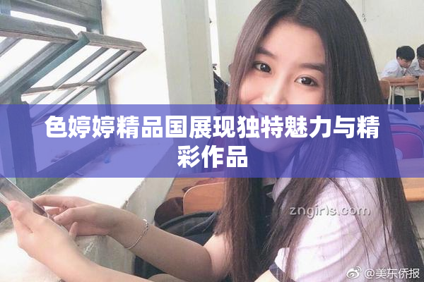 色婷婷精品国展现独特魅力与精彩作品