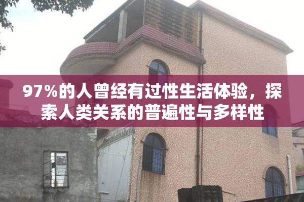 97%的人曾经有过性生活体验，探索人类关系的普遍性与多样性