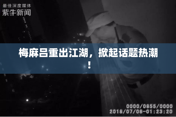梅麻吕重出江湖，掀起话题热潮！