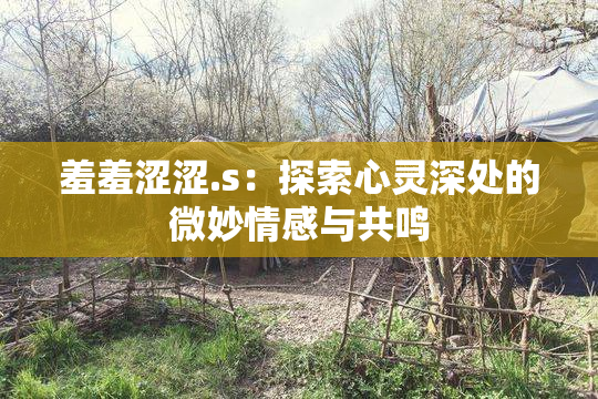 羞羞涩涩.s：探索心灵深处的微妙情感与共鸣