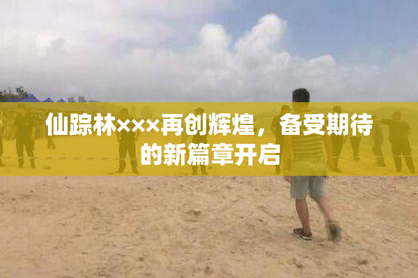 仙踪林×××再创辉煌，备受期待的新篇章开启