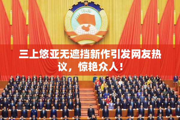 三上悠亚无遮挡新作引发网友热议，惊艳众人！