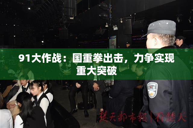 91大作战：国重拳出击，力争实现重大突破
