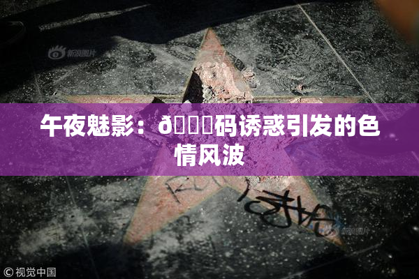 午夜魅影：🈚码诱惑引发的色情风波