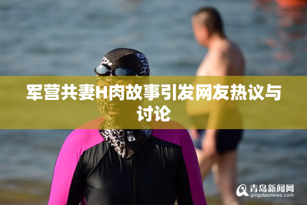 军营共妻H肉故事引发网友热议与讨论