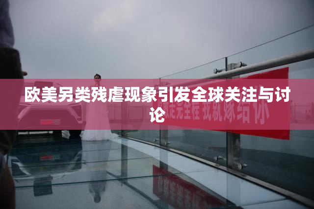 欧美另类残虐现象引发全球关注与讨论