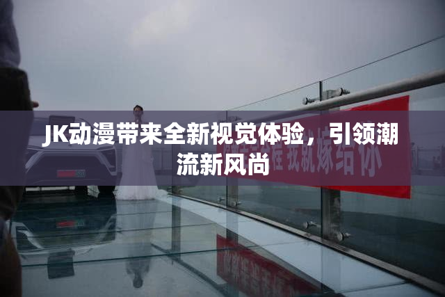 JK动漫带来全新视觉体验，引领潮流新风尚