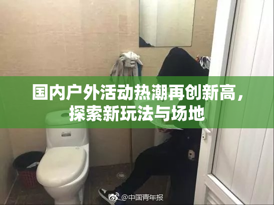 国内户外活动热潮再创新高，探索新玩法与场地