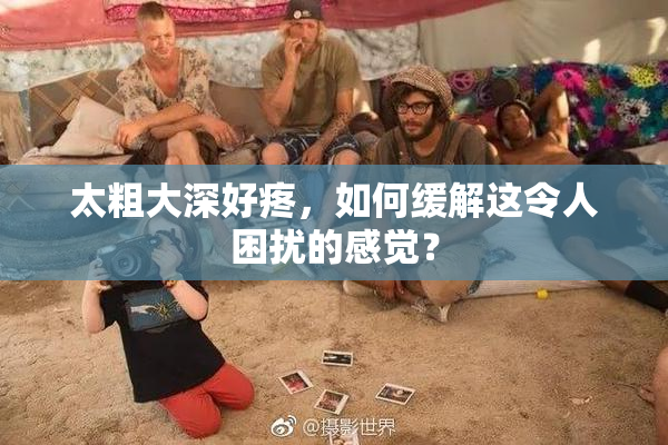太粗大深好疼，如何缓解这令人困扰的感觉？