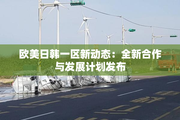 欧美日韩一区新动态：全新合作与发展计划发布