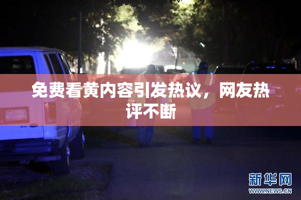 免费看黄内容引发热议，网友热评不断