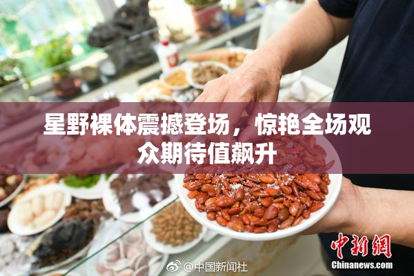 星野裸体震撼登场，惊艳全场观众期待值飙升