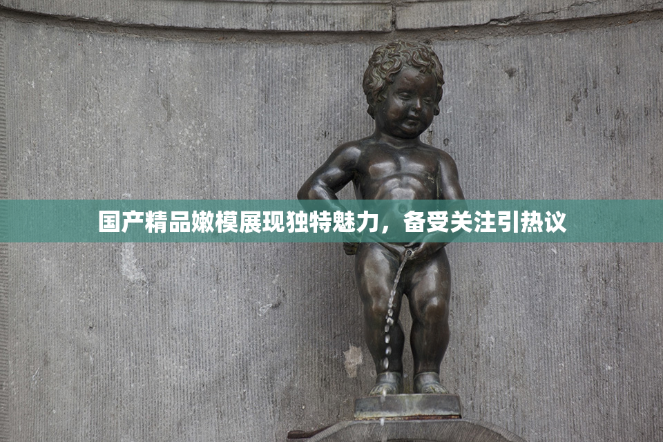 国产精品嫩模展现独特魅力，备受关注引热议