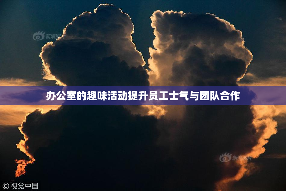 办公室的趣味活动提升员工士气与团队合作
