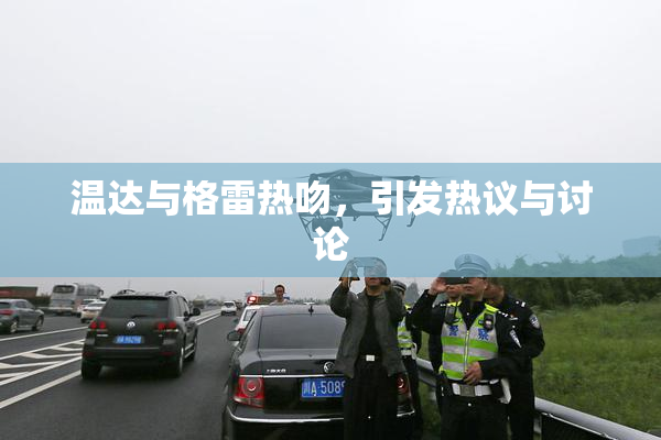 温达与格雷热吻，引发热议与讨论