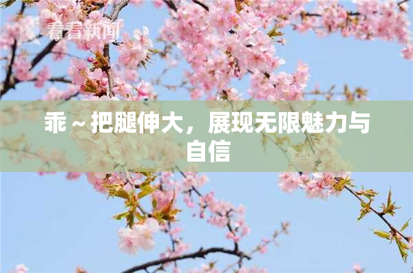 乖～把腿伸大，展现无限魅力与自信
