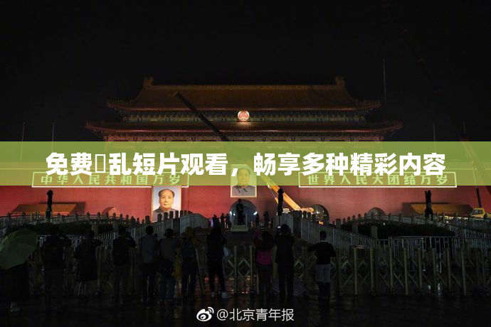免费婬乱短片观看，畅享多种精彩内容