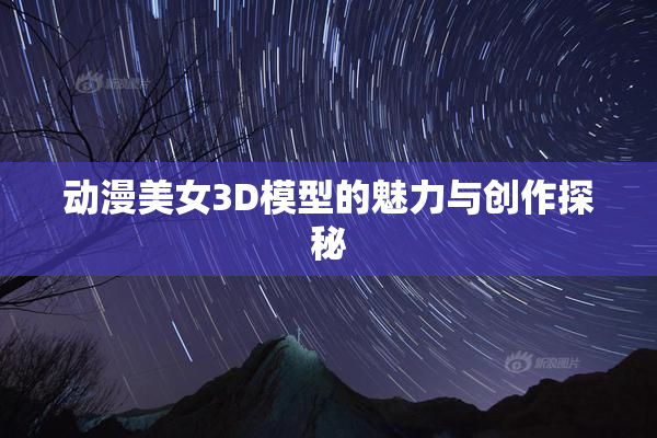 动漫美女3D模型的魅力与创作探秘