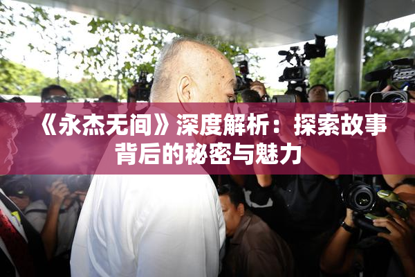 《永杰无间》深度解析：探索故事背后的秘密与魅力