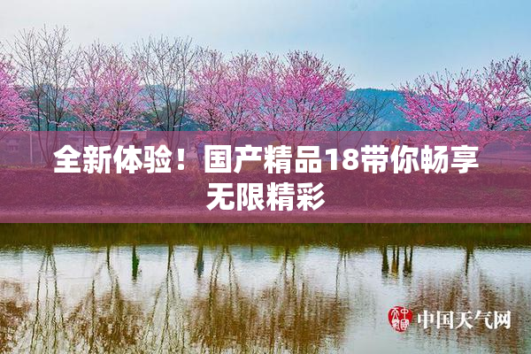 全新体验！国产精品18带你畅享无限精彩
