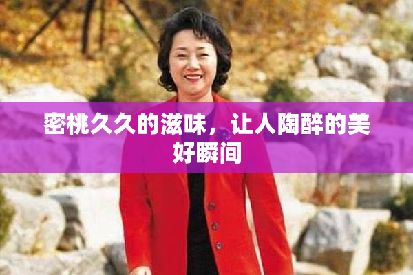 密桃久久的滋味，让人陶醉的美好瞬间