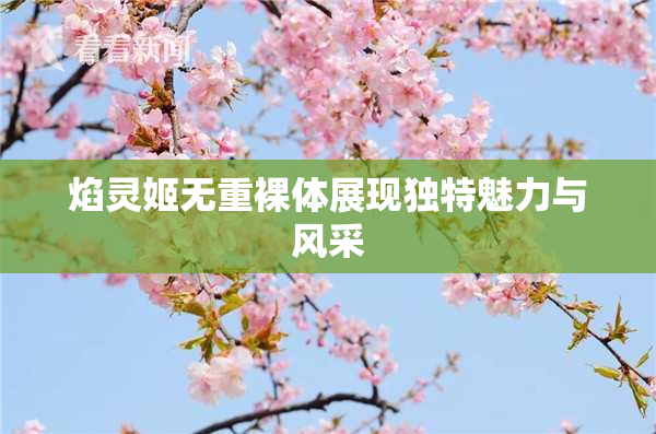 焰灵姬无重裸体展现独特魅力与风采