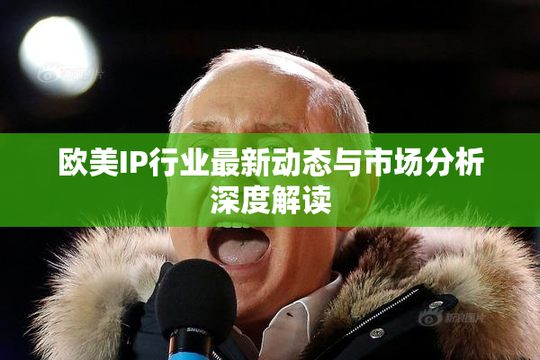 欧美IP行业最新动态与市场分析深度解读