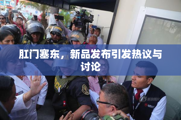 肛门塞东，新品发布引发热议与讨论