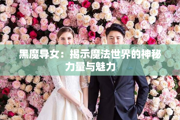 黑魔导女：揭示魔法世界的神秘力量与魅力