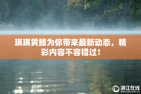 琪琪黄鳍为你带来最新动态，精彩内容不容错过！