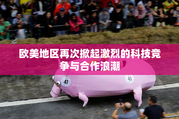 欧美地区再次掀起激烈的科技竞争与合作浪潮