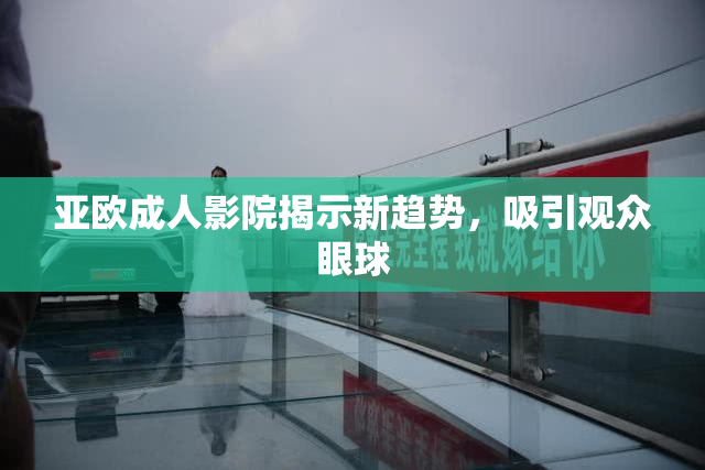 亚欧成人影院揭示新趋势，吸引观众眼球