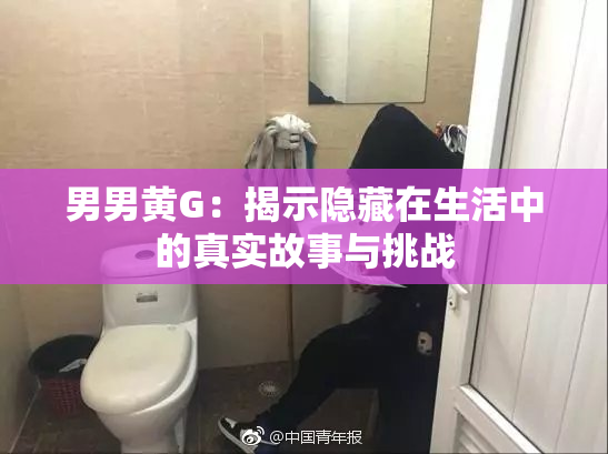 男男黄G：揭示隐藏在生活中的真实故事与挑战