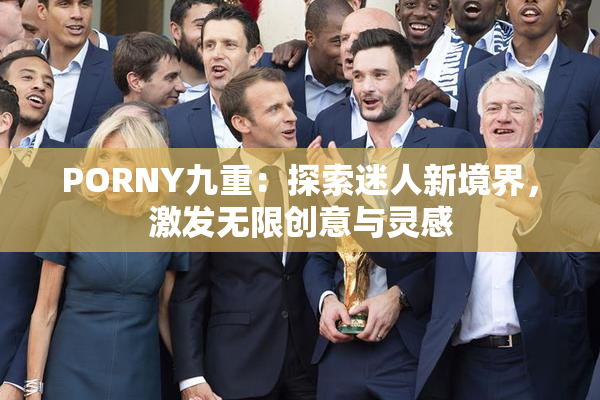 PORNY九重：探索迷人新境界，激发无限创意与灵感