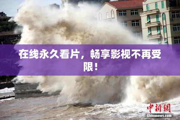 在线永久看片，畅享影视不再受限！