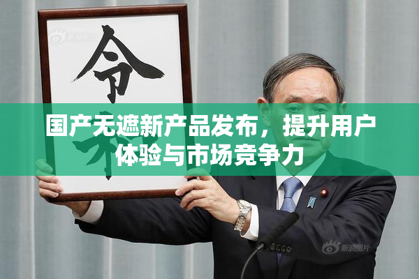 国产无遮新产品发布，提升用户体验与市场竞争力
