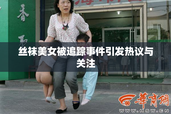 丝袜美女被追踪事件引发热议与关注
